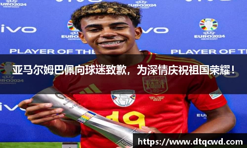 亚马尔姆巴佩向球迷致歉，为深情庆祝祖国荣耀！