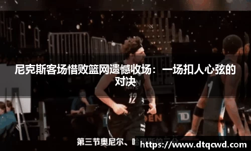 尼克斯客场惜败篮网遗憾收场：一场扣人心弦的对决