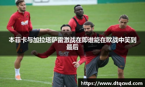 本菲卡与加拉塔萨雷激战在即谁能在欧战中笑到最后