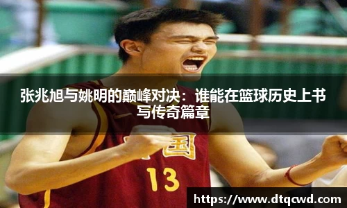 张兆旭与姚明的巅峰对决：谁能在篮球历史上书写传奇篇章