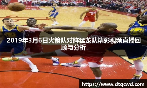 2019年3月6日火箭队对阵猛龙队精彩视频直播回顾与分析