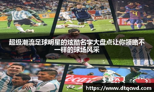 超级潮流足球明星的炫酷名字大盘点让你领略不一样的球场风采