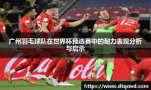 广州羽毛球队在世界杯预选赛中的耐力表现分析与启示