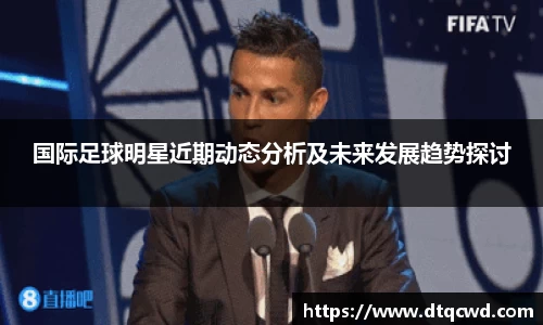 国际足球明星近期动态分析及未来发展趋势探讨