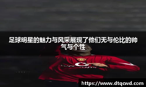 足球明星的魅力与风采展现了他们无与伦比的帅气与个性