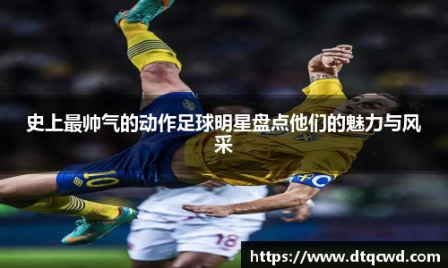 史上最帅气的动作足球明星盘点他们的魅力与风采